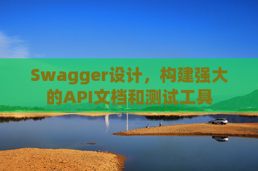 Swagger设计，构建强大的API文档和测试工具